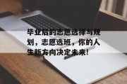 毕业后的志愿选择与规划，志愿选班，你的人生新方向决定未来!