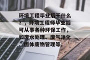 环境工程毕业后干什么？，环境工程师毕业后可从事各种环保工作，如废水处理、废气净化、固体废物管理等。