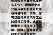 焊接硕士毕业后从事什么工作?，焊接硕士毕业后从事的职业可以是各种各样的。例如，你可以选择从事汽车工业的焊接工程师，或者在制造业中担任电子工程师、机械工程师或航空航天工程师等职位。