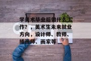 学美术毕业后做什么工作？，美术生未来就业方向，设计师、教师、插画师、画家等
