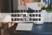 电子商务毕业生就业市场前景广阔，电商毕业生求职热门，市场前景广阔
