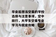 毕业后想当空乘的学校选择与注意事项，空中旅行，大学生空乘专业学习与就业攻略