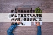 护士毕业后能做什么？护士毕业后可以从事医疗护理、健康咨询、急救等工作。