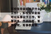 军校生毕业后能干什么工作？，军校生毕业后可以从事以下工作，军事训练、作战指挥、军事研究、军事教育等。
