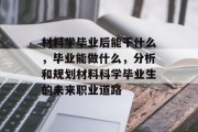 材料学毕业后能干什么，毕业能做什么，分析和规划材料科学毕业生的未来职业道路