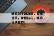 轩辕剑手游攻略，轻松通关，掌握技巧，畅游仙侠世界！