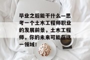 毕业之后能干什么—思考一个土木工程师职业的发展前景，土木工程师，你的未来可能在这一领域！