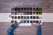 口腔医学本科毕业后干什么？，口腔医学本科毕业后可以从事医生、护士、口腔修复师等工作。
