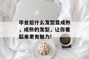 毕业后什么发型显成熟，成熟的发型，让你看起来更有魅力!