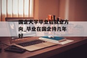 国企大学毕业后就业方向_毕业在国企待几年好