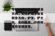 专科护理毕业后的就业方向，专科护理毕业生就业方向，护生、护士长、全科医生、诊所和医院管理层等。
