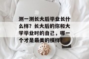 测一测长大后毕业长什么样？长大后的你和大学毕业时的自己，哪一个才是最美的模样?