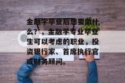 金融学毕业后想要做什么？，金融学专业毕业生可以考虑的职业，投资银行家、首席执行官或财务顾问。