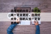 选择好的大学，你的未来一定会更好，选择好大学，你的人生一定会更精彩！