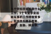九个学科毕业后做什么工作，9个专业毕业后能从事的工作种类繁多，包括但不限于教育、医疗、金融、娱乐等。