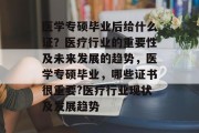 医学专硕毕业后给什么证？医疗行业的重要性及未来发展的趋势，医学专硕毕业，哪些证书很重要?医疗行业现状及发展趋势