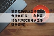 商务英语毕业后还可以考什么证书？，商务英语在职研究生可以选择哪些证书？