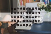 在大学毕业后想要从事教师选择的专业分析及前景展望，大学毕业生选专业，教师选择专业分析及前景展望