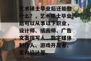 艺术硕士毕业后还能做什么？，艺术硕士毕业后可以从事以下职业，设计师、插画师、广告文案撰写人、数字媒体制作人、游戏开发者、室内设计等。