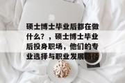硕士博士毕业后都在做什么？，硕士博士毕业后投身职场，他们的专业选择与职业发展路径
