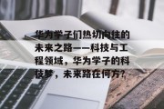 华为学子们热切向往的未来之路——科技与工程领域，华为学子的科技梦，未来路在何方？