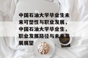 中国石油大学毕业生未来可塑性与职业发展，中国石油大学毕业生，职业发展路径与未来发展展望