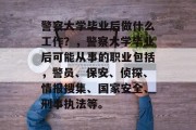警察大学毕业后做什么工作？，警察大学毕业后可能从事的职业包括，警员、保安、侦探、情报搜集、国家安全、刑事执法等。