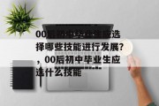 00后初中毕业生应选择哪些技能进行发展？，00后初中毕业生应选什么技能
