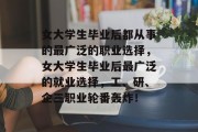 女大学生毕业后都从事的最广泛的职业选择，女大学生毕业后最广泛的就业选择，工、研、企三职业轮番轰炸！