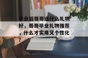 毕业后哥哥送什么礼物好，哥哥毕业礼物推荐，什么才实用又个性化？