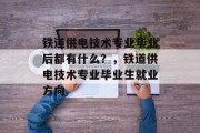 铁道供电技术专业毕业后都有什么？，铁道供电技术专业毕业生就业方向
