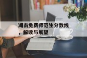湖南免费师范生分数线，解读与展望