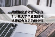 贵大毕业后做什么工作？，贵大学毕业生如何选择适合自己的职业道路？