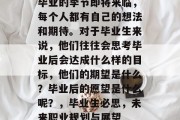 毕业的季节即将来临，每个人都有自己的想法和期待。对于毕业生来说，他们往往会思考毕业后会达成什么样的目标，他们的期望是什么？毕业后的愿望是什么呢？，毕业生必思，未来职业规划与展望