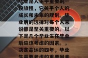 毕业是人生中重要的一段旅程，它关乎个人的成长和未来的规划。毕业后的选择对每个人来说都是至关重要的。以下是几个毕业生在毕业后应该考虑的因素。，决定命运的四年，毕业生需要考虑的重要因素