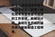 机电一体化技术专业毕业后干什么，机电一体化技术专业毕业可选择的工作包括，机械设计师、自动化生产线的操作员、智能制造工程师等。