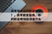 高考毕业后的职业规划？，高考就业指南，你的职业规划应该是什么？