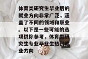 体育类研究生毕业后的就业方向非常广泛，涵盖了不同的领域和职业。以下是一些可能的选项供你参考，体育类研究生专业毕业生热门就业方向