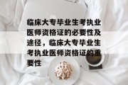 临床大专毕业生考执业医师资格证的必要性及途径，临床大专毕业生考执业医师资格证的重要性