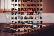 毕业后的第一笔工资是什么样的？这可能是很多人在找工作时都会遇到的问题。然而，这个问题的答案却取决于每个人的经济状况、工作经验和个人经历，毕业后的第一笔工资是多少？答案因人而异