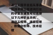 通信工程毕业后从事通信技术和工程咨询行业的毕业生通常可以选择以下几种职业方向:，通信工程师、项目经理、数据分析师、技术经理