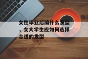 女性毕业后编什么发型，女大学生应如何选择合适的发型