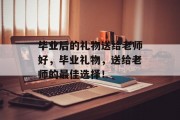 毕业后的礼物送给老师好，毕业礼物，送给老师的最佳选择！