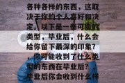 毕业后的你可能会收到各种各样的东西，这取决于你的个人喜好和决定。以下是一些可能的类型，毕业后，什么会给你留下最深的印象？，你可能收到了什么类型的东西在毕业后？，毕业后你会收到什么样的物品？