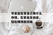 毕业后在家自己做什么挣钱，在家自主创业，轻松赚钱新技能