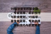 99后毕业生的就业路，专业选择、求职技巧与职业规划，99后毕业生就业路，专业选择、求职技巧与职业规划