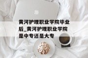 黄河护理职业学院毕业后_黄河护理职业学院是中专还是大专