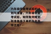 六年级毕业考试后的计划与准备，六年级毕业考试后，如何有效规划和准备接下来的五年升学之路?