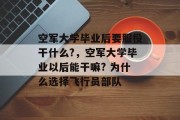 空军大学毕业后要服役干什么?，空军大学毕业以后能干嘛? 为什么选择飞行员部队
