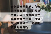 金融硕士毕业后，在金融行业有着广阔的发展空间。以下是金融硕士毕业后几个主要工作领域，金融硕士，未来的就业趋势分析